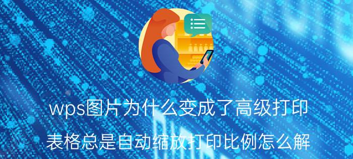 wps图片为什么变成了高级打印 表格总是自动缩放打印比例怎么解？